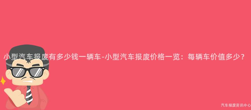 小型汽车报废有多少钱一辆车-小型汽车报废价格一览：每辆车价值多少？