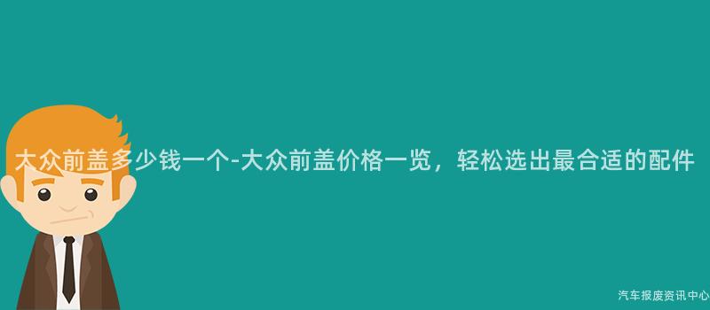 大众前盖多少钱一个-大众前盖价格一览，轻松选出最合适的配件