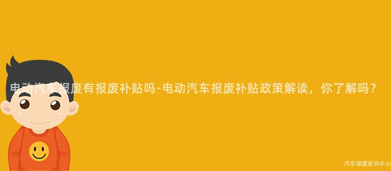 电动汽车报废有报废补贴吗-电动汽车报废补贴政策解读，你了解吗？