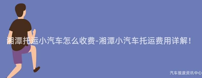 湘潭托运小汽车怎么收费-湘潭小汽车托运费用详解！