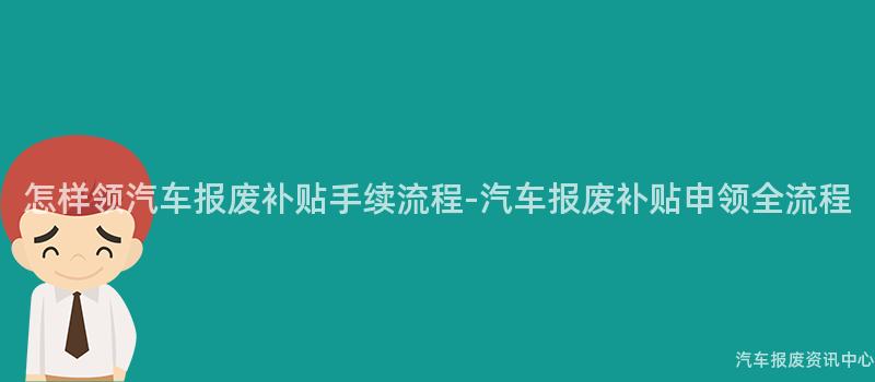 怎样领汽车报废补贴手续流程-汽车报废补贴申领全流程