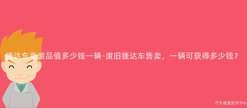 捷达车卖废品值多少钱一辆-废旧捷达车售卖，一辆可获得多少钱？