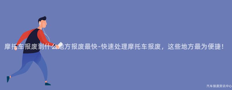 摩托车报废到什么地方报废最快-快速处理摩托车报废，这些地方最为便捷！