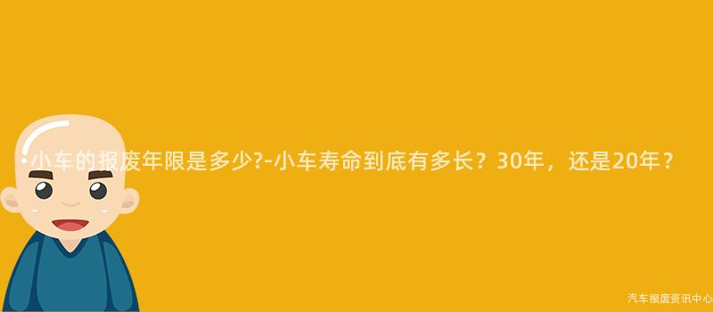 小车的报废年限是多少?-小车寿命到底有多长？30年，还是20年？