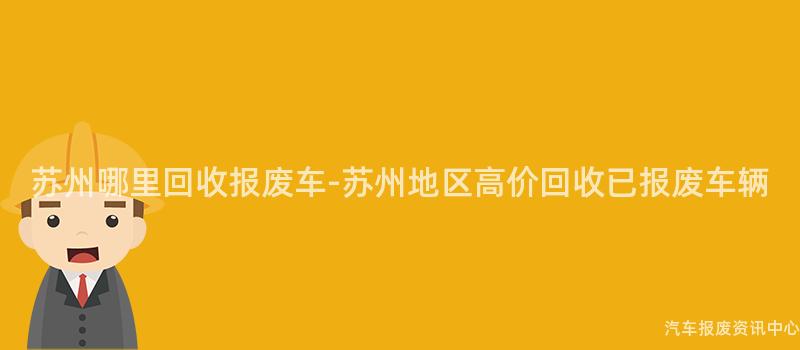 苏州哪里回收报废车-苏州地区高价回收已报废车辆