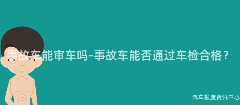 事故车能审车吗-事故车能否通过车检合格？