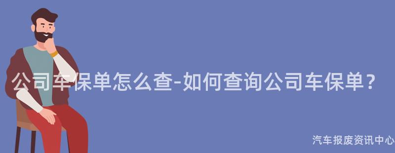 公司车保单怎么查-如何查询公司车保单？