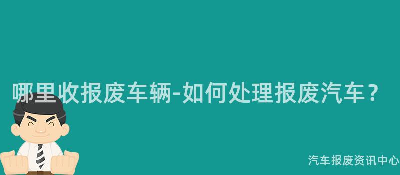 哪里收报废车辆-如何处理报废汽车？