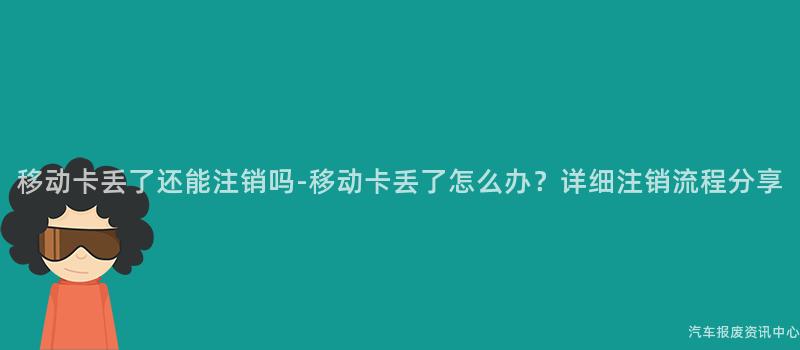 移动卡丢了还能注销吗-移动卡丢了怎么办？详细注销流程分享