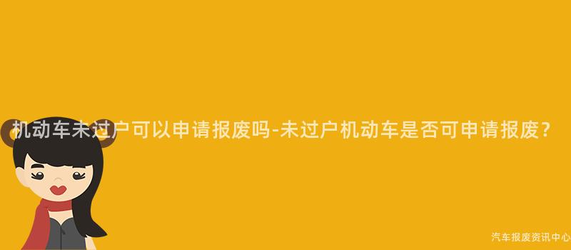 机动车未过户可以申请报废吗-未过户机动车是否可申请报废？