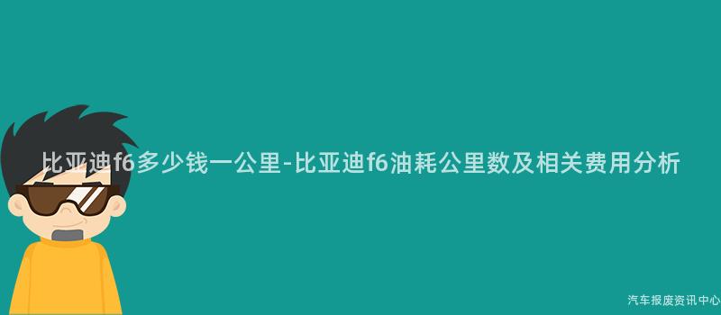 比亚迪f6多少钱一公里-比亚迪f6油耗公里数及相关费用分析