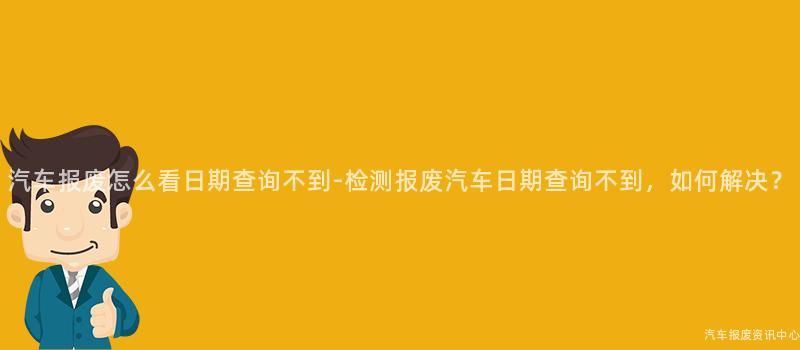 汽车报废怎么看日期查询不到-检测报废汽车日期查询不到，如何解决？