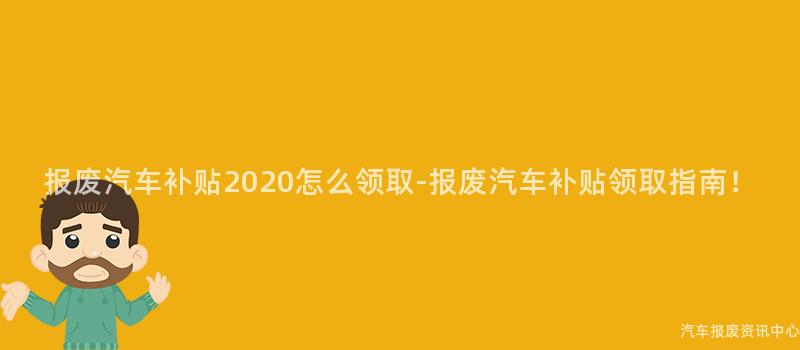 报废汽车补贴2020怎么领取-报废汽车补贴领取指南！