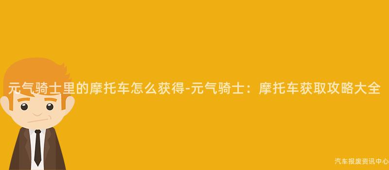 元气骑士里的摩托车怎么获得-元气骑士：摩托车获取攻略大全