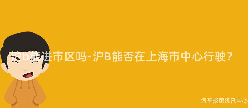 沪b能进市区吗-沪B能否在上海市中心行驶？