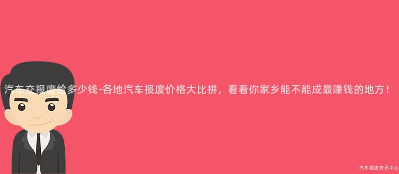 汽车交报废给多少钱-各地汽车报废价格大比拼，看看你家乡能不能成最赚钱的地方！