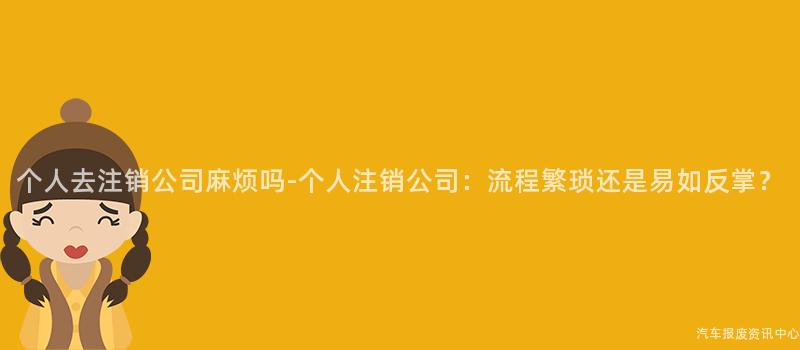 个人去注销公司麻烦吗-个人注销公司：流程繁琐还是易如反掌？