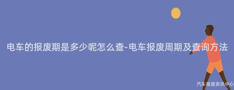 电车的报废期是多少呢怎么查-电车报废周期及查询方法