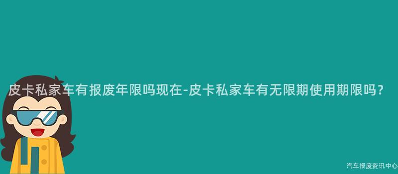 皮卡私家车有报废年限吗现在-皮卡私家车有无限期使用期限吗？