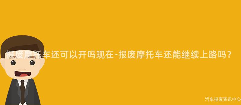 报废摩托车还可以开吗现在-报废摩托车还能继续上路吗？