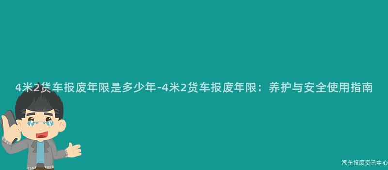 4米2货车报废年限是多少年-4米2货车报废年限：养护与安全使用指南