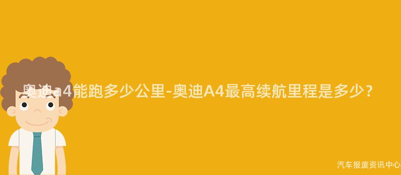 奥迪a4能跑多少公里-奥迪A4最高续航里程是多少？