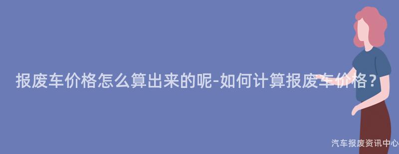 报废车价格怎么算出来的呢-如何计算报废车价格？