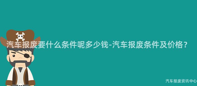 汽车报废要什么条件呢多少钱-汽车报废条件及价格？