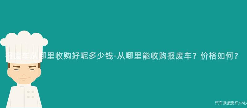 报废车从哪里收购好呢多少钱-从哪里能收购报废车？价格如何？