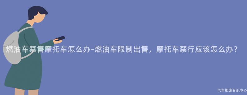 燃油车禁售摩托车怎么办-燃油车限制出售，摩托车禁行应该怎么办？