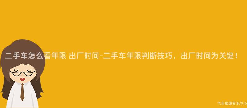 二手车怎么看年限 出厂时间-二手车年限判断技巧，出厂时间为关键！
