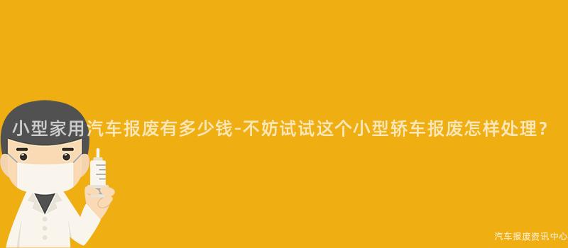小型家用汽车报废有多少钱-不妨试试这个小型轿车报废怎样处理？
