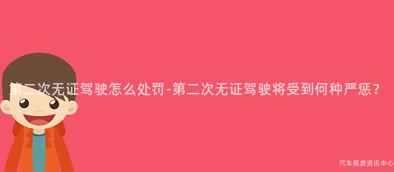 第二次无证驾驶怎么处罚-第二次无证驾驶将受到何种严惩？