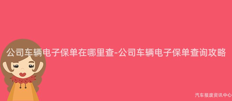 公司车辆电子保单在哪里查-公司车辆电子保单查询攻略