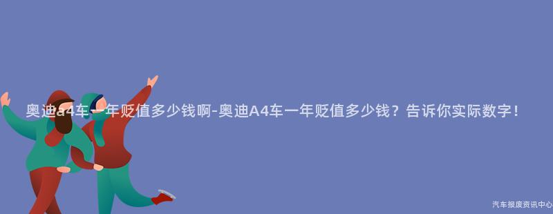 奥迪a4车一年贬值多少钱啊-奥迪A4车一年贬值多少钱？告诉你实际数字！