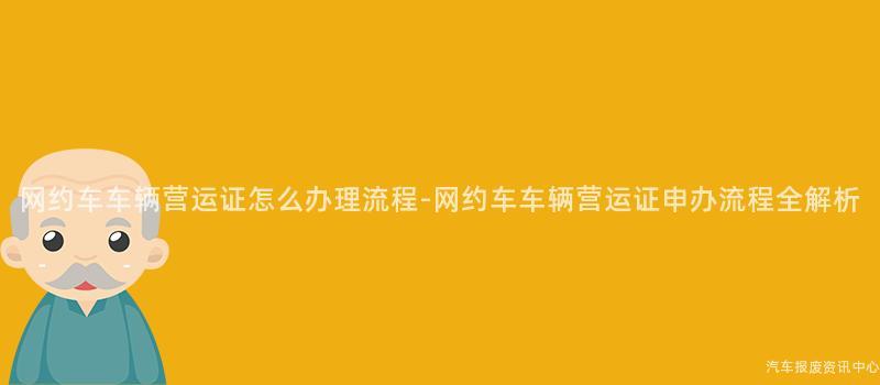 网约车车辆营运证怎么办理流程-网约车车辆营运证申办流程全解析