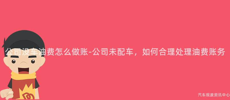 公司没车油费怎么做账-公司未配车，如何合理处理油费账务