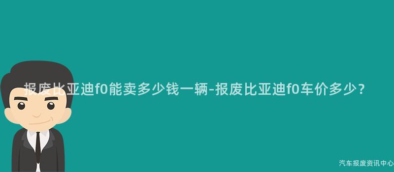 报废比亚迪f0能卖多少钱一辆-报废比亚迪f0车价多少？