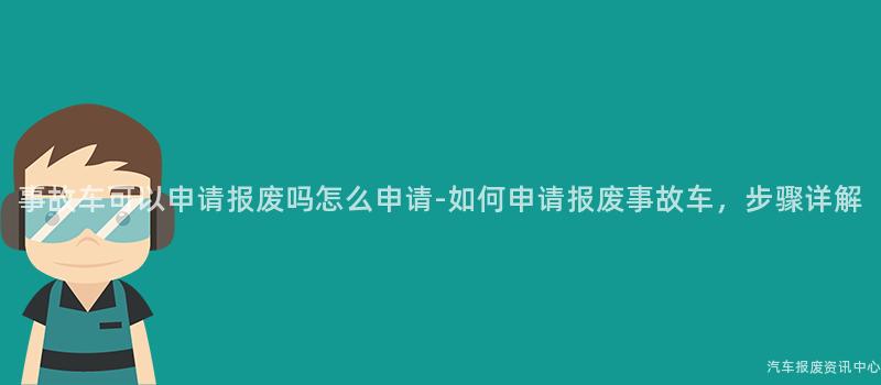 事故车可以申请报废吗怎么申请-如何申请报废事故车，步骤详解