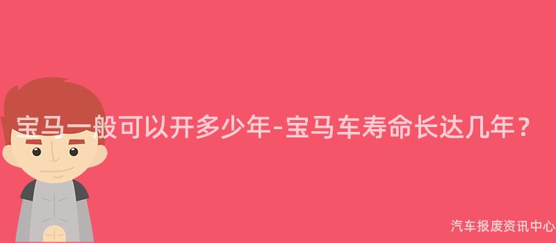 宝马一般可以开多少年-宝马车寿命长达几年？