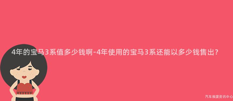 4年的宝马3系值多少钱啊-4年使用的宝马3系还能以多少钱售出？
