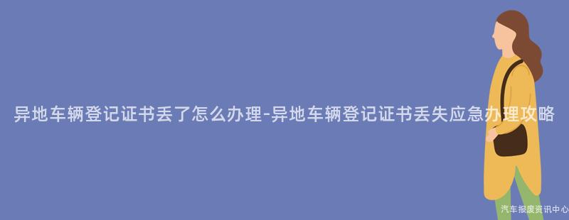 异地车辆登记证书丢了怎么办理-异地车辆登记证书丢失应急办理攻略