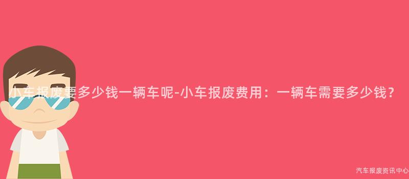 小车报废要多少钱一辆车呢-小车报废费用：一辆车需要多少钱？