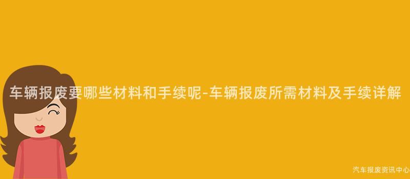 车辆报废要哪些材料和手续呢-车辆报废所需材料及手续详解