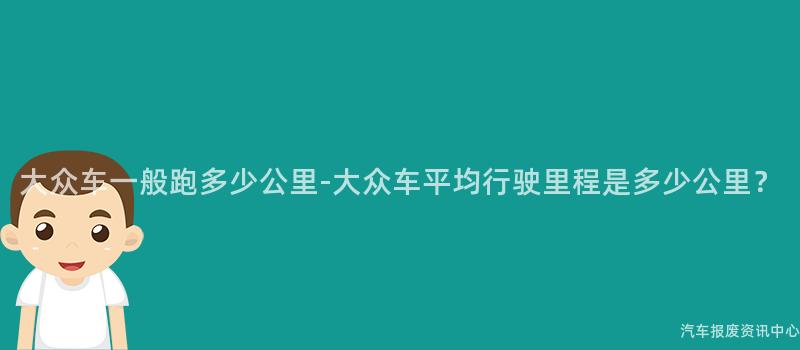 大众车一般跑多少公里-大众车平均行驶里程是多少公里？