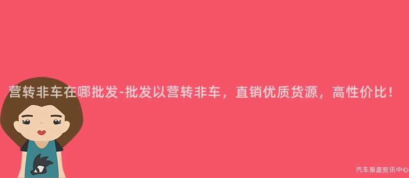 营转非车在哪批发-批发以营转非车，直销优质货源，高性价比！