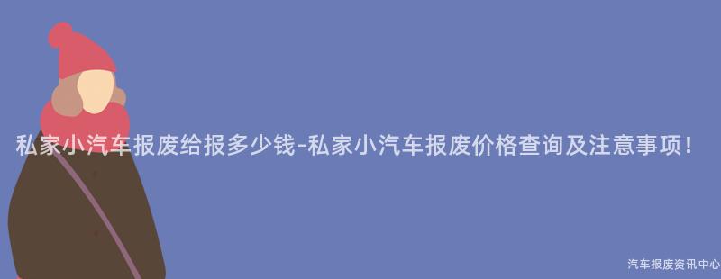 私家小汽车报废给报多少钱-私家小汽车报废价格查询及注意事项！