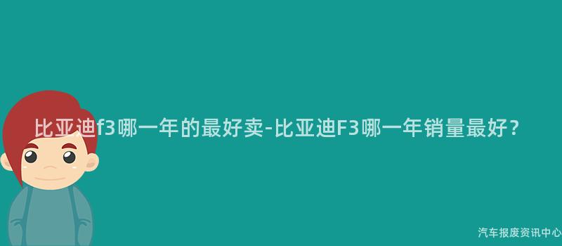 比亚迪f3哪一年的最好卖-比亚迪F3哪一年销量最好？