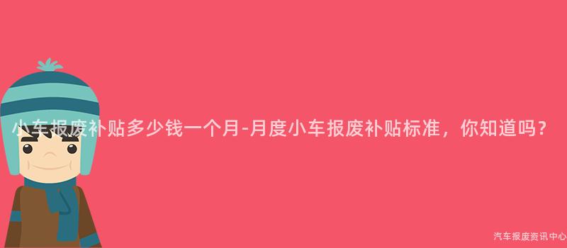 小车报废补贴多少钱一个月-月度小车报废补贴标准，你知道吗？