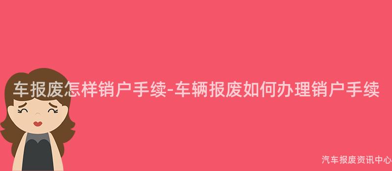 车报废怎样销户手续-车辆报废如何办理销户手续